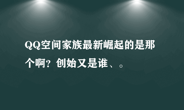 QQ空间家族最新崛起的是那个啊？创始又是谁、。
