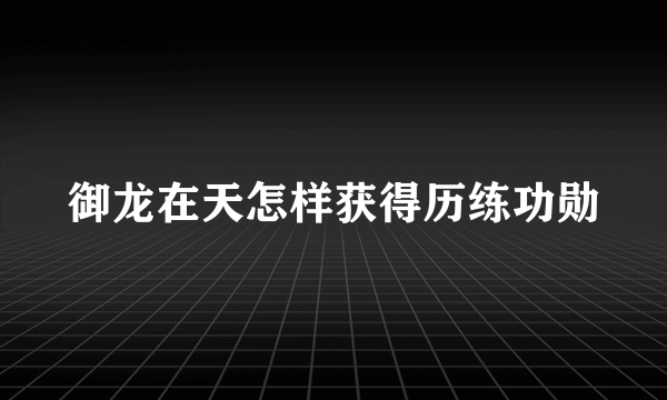 御龙在天怎样获得历练功勋