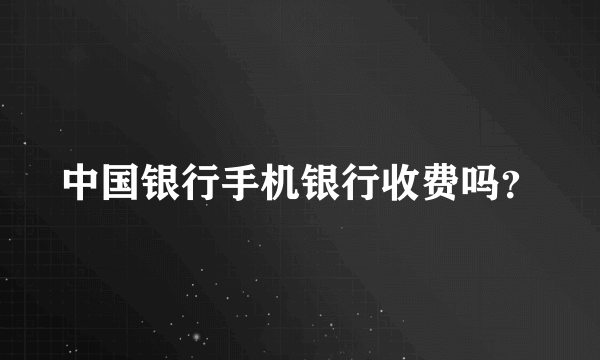 中国银行手机银行收费吗？