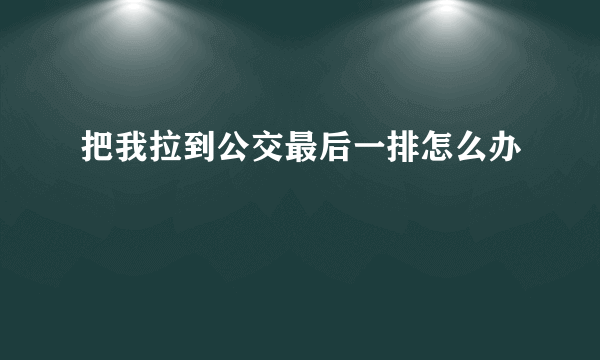 把我拉到公交最后一排怎么办