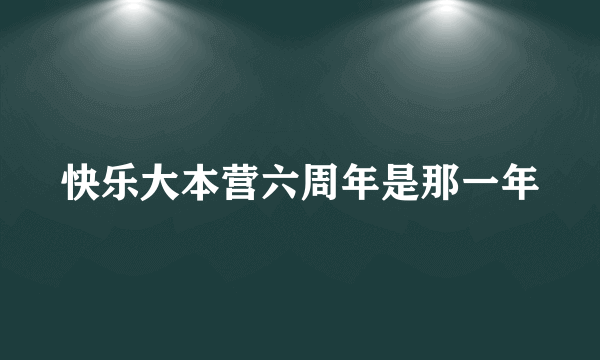 快乐大本营六周年是那一年