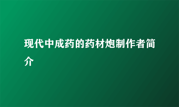 现代中成药的药材炮制作者简介