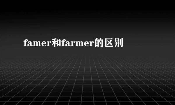 famer和farmer的区别