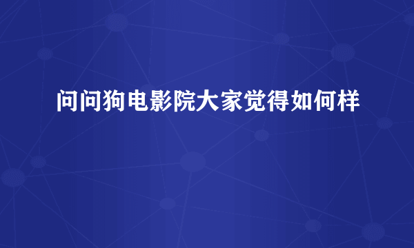 问问狗电影院大家觉得如何样