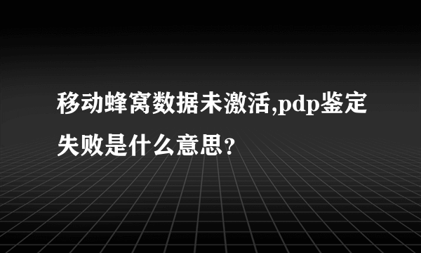 移动蜂窝数据未激活,pdp鉴定失败是什么意思？