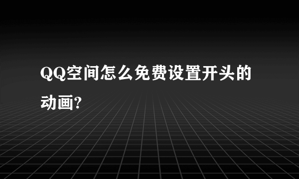 QQ空间怎么免费设置开头的动画?
