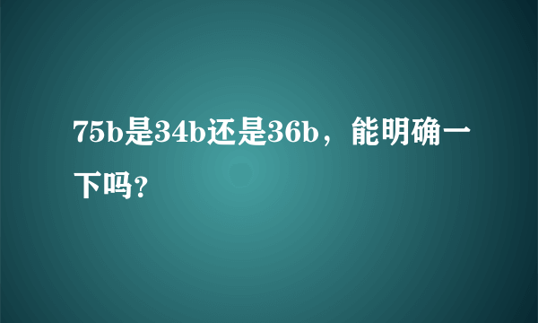 75b是34b还是36b，能明确一下吗？