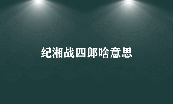 纪湘战四郎啥意思