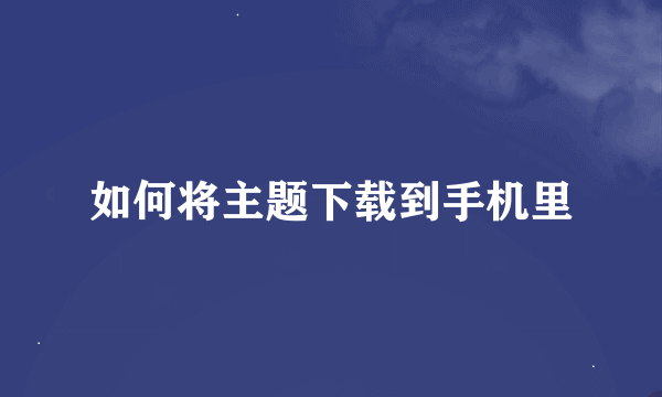 如何将主题下载到手机里