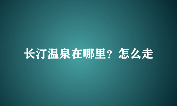 长汀温泉在哪里？怎么走