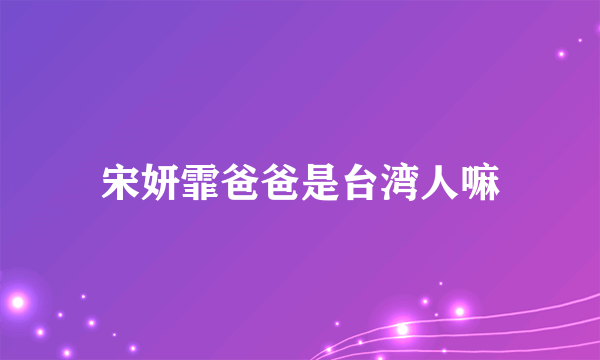 宋妍霏爸爸是台湾人嘛
