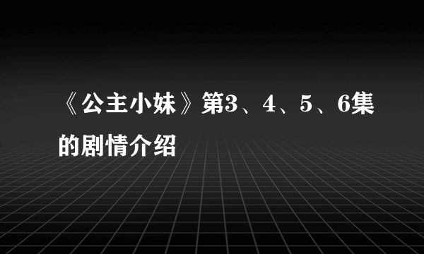 《公主小妹》第3、4、5、6集的剧情介绍