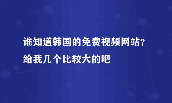 谁知道韩国的免费视频网站？给我几个比较大的吧