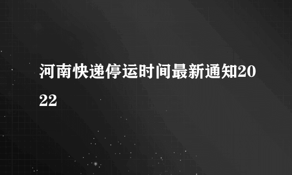 河南快递停运时间最新通知2022