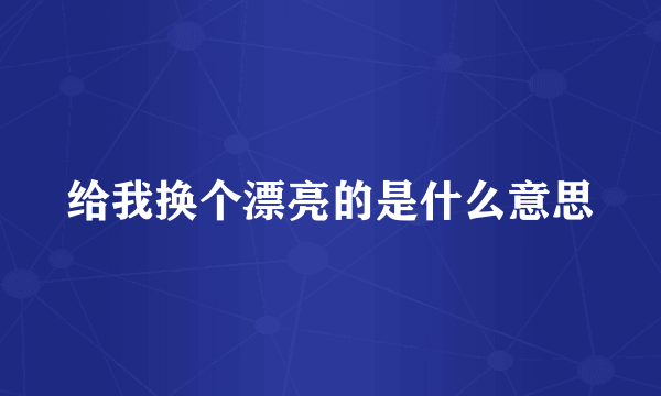 给我换个漂亮的是什么意思