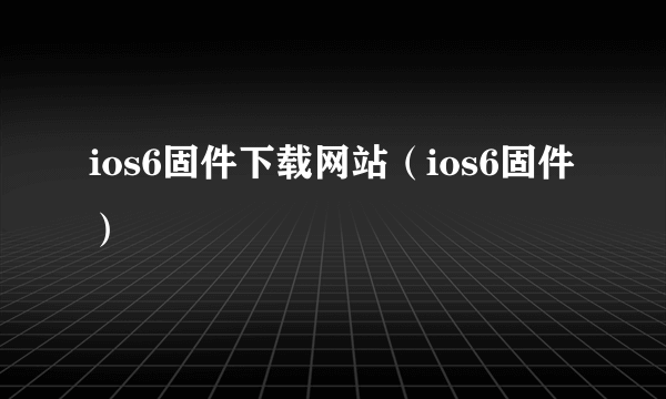 ios6固件下载网站（ios6固件）