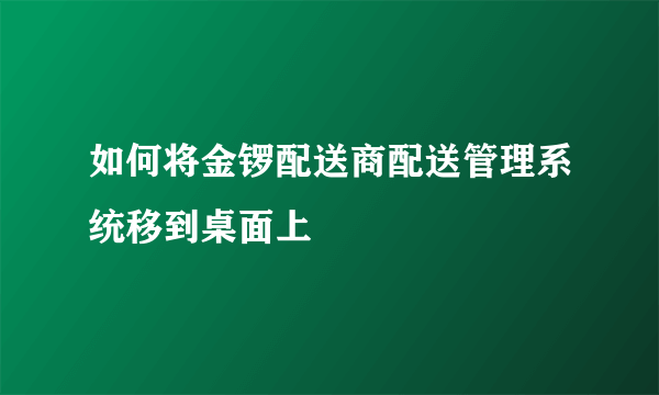 如何将金锣配送商配送管理系统移到桌面上