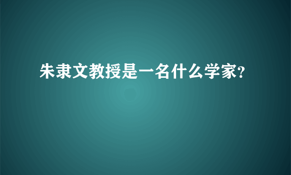 朱隶文教授是一名什么学家？