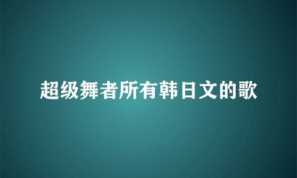 超级舞者所有韩日文的歌