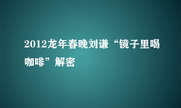 2012龙年春晚刘谦“镜子里喝咖啡”解密
