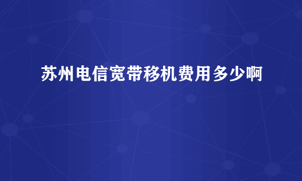苏州电信宽带移机费用多少啊