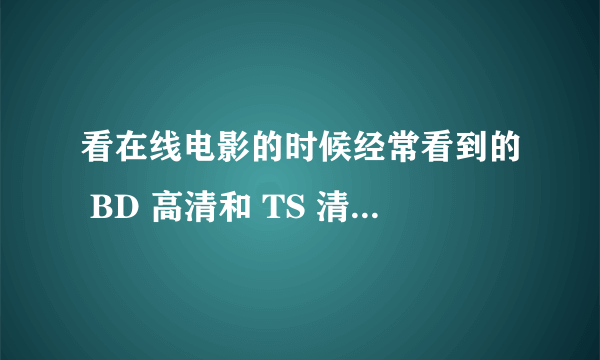 看在线电影的时候经常看到的 BD 高清和 TS 清晰版是什么意