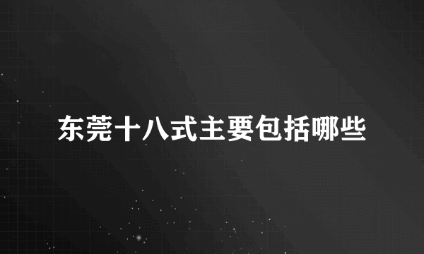 东莞十八式主要包括哪些