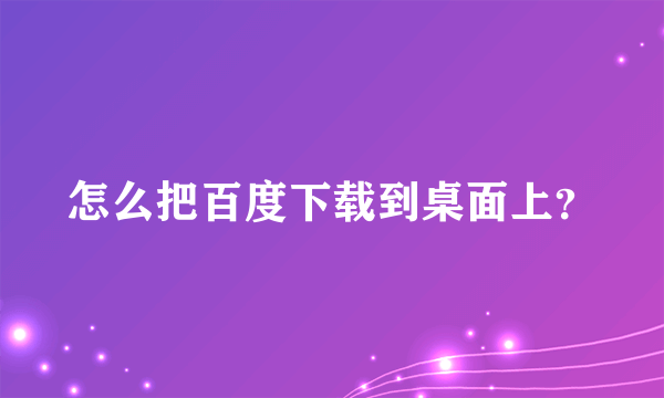 怎么把百度下载到桌面上？