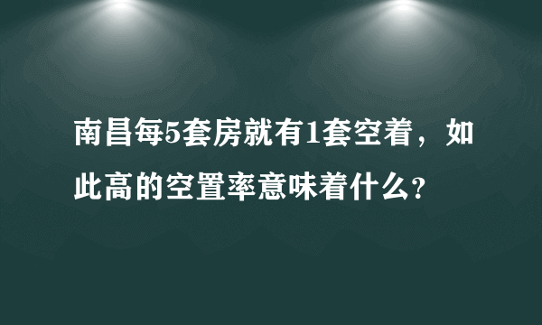 南昌每5套房就有1套空着，如此高的空置率意味着什么？