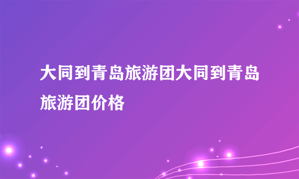 大同到青岛旅游团大同到青岛旅游团价格