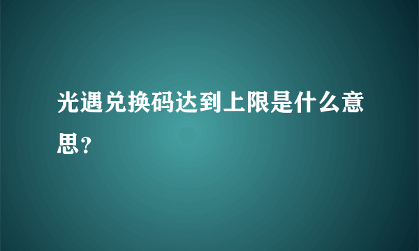 光遇兑换码达到上限是什么意思？