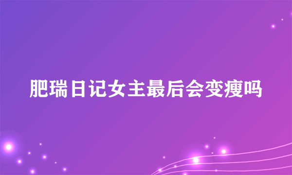 肥瑞日记女主最后会变瘦吗