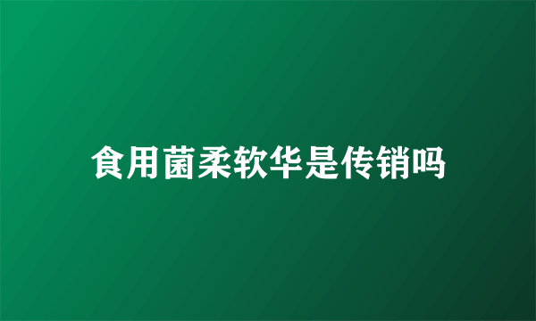 食用菌柔软华是传销吗