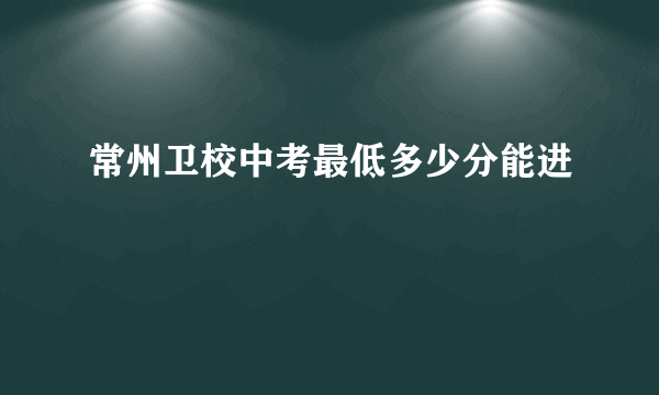 常州卫校中考最低多少分能进