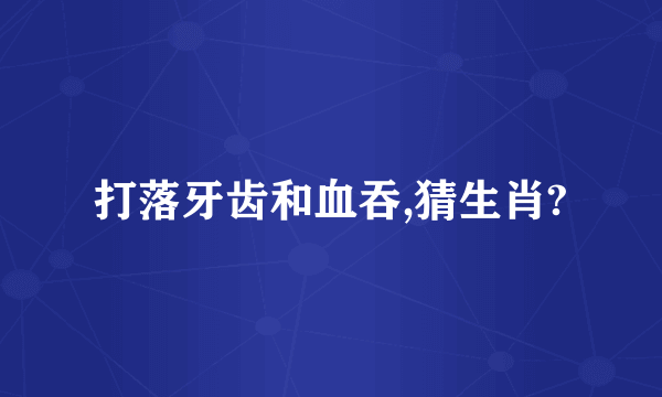 打落牙齿和血吞,猜生肖?