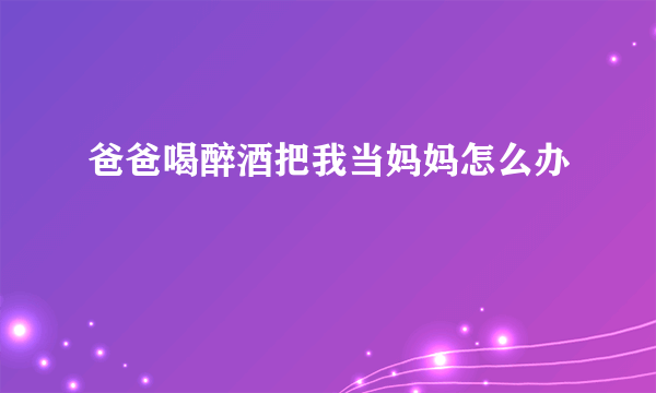 爸爸喝醉酒把我当妈妈怎么办