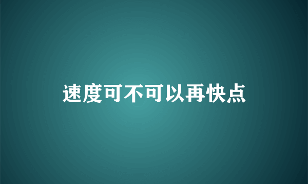 速度可不可以再快点