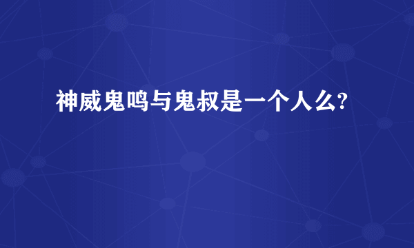 神威鬼鸣与鬼叔是一个人么?
