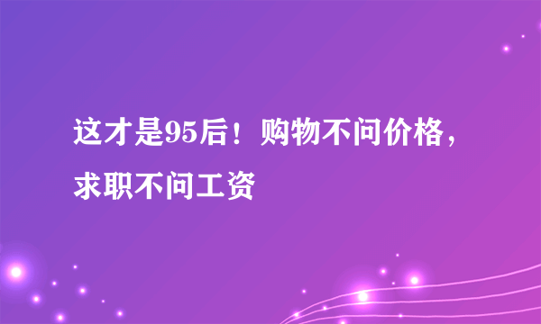 这才是95后！购物不问价格，求职不问工资