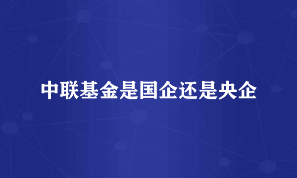 中联基金是国企还是央企