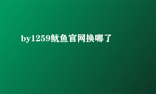 by1259鱿鱼官网换哪了