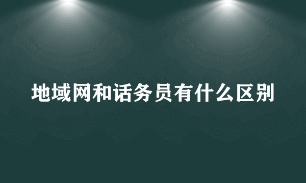 地域网和话务员有什么区别