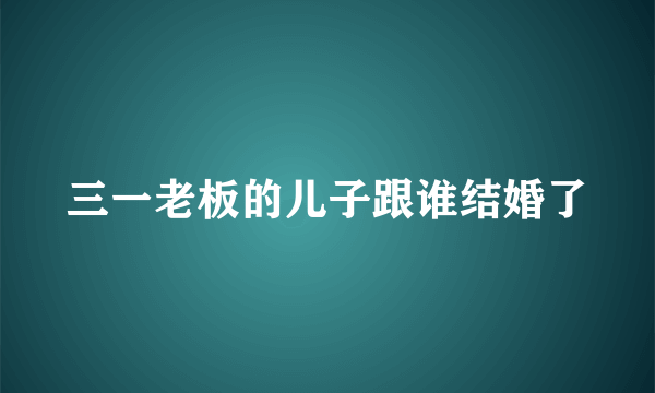 三一老板的儿子跟谁结婚了