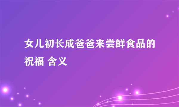 女儿初长成爸爸来尝鲜食品的祝福 含义
