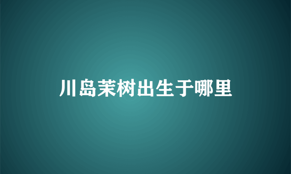 川岛茉树出生于哪里