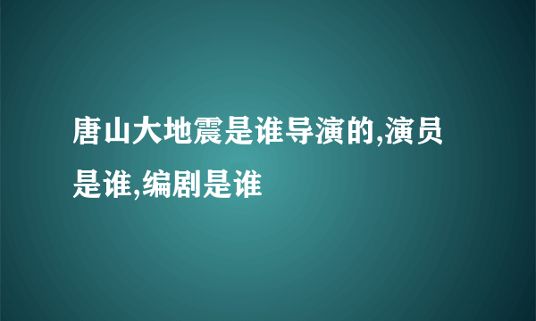 唐山大地震是谁导演的,演员是谁,编剧是谁