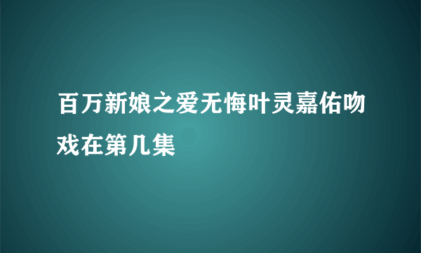 百万新娘之爱无悔叶灵嘉佑吻戏在第几集