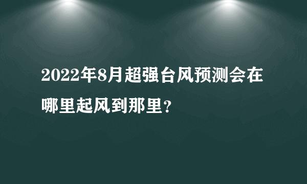 2022年8月超强台风预测会在哪里起风到那里？