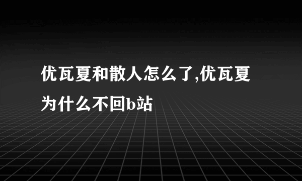 优瓦夏和散人怎么了,优瓦夏为什么不回b站