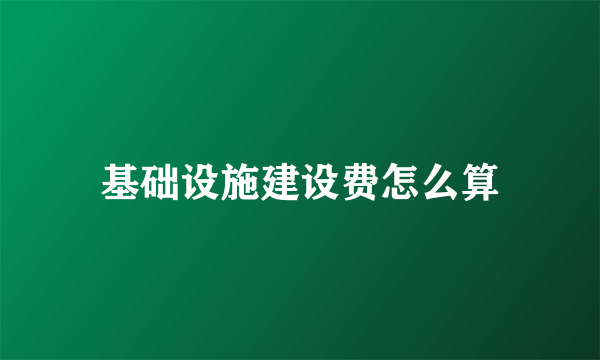 基础设施建设费怎么算